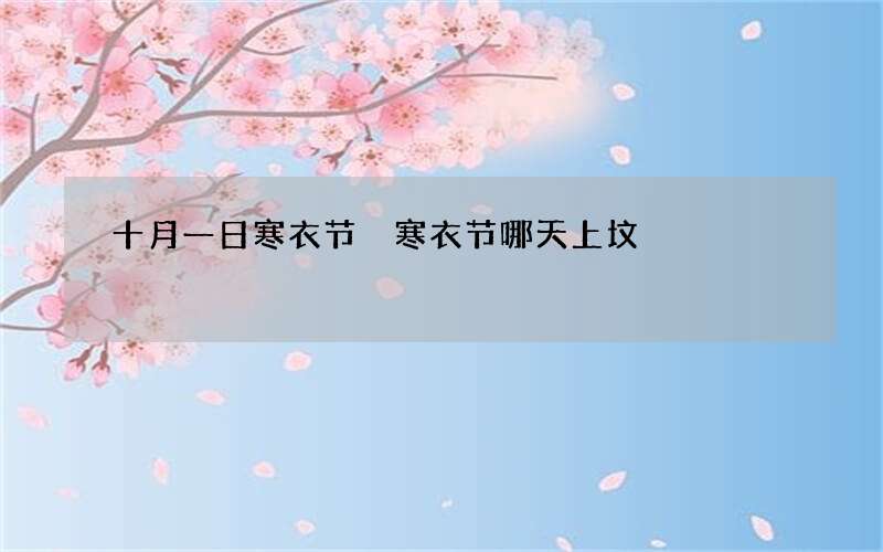 十月一日寒衣节 寒衣节哪天上坟